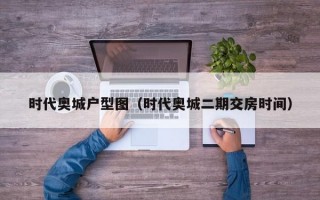 时代奥城户型图（时代奥城二期交房时间）