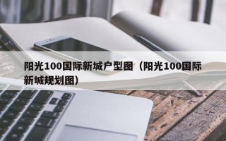 阳光100国际新城户型图（阳光100国际新城规划图）