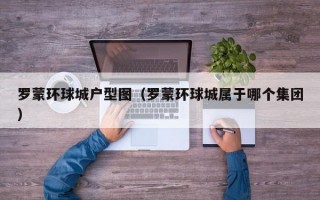 罗蒙环球城户型图（罗蒙环球城属于哪个集团）